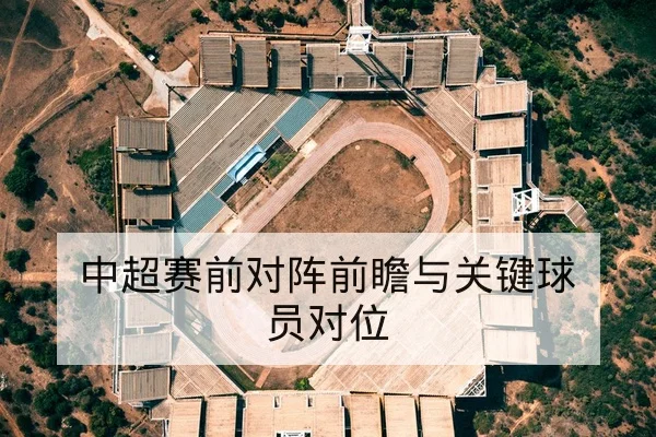 中超赛前对阵前瞻与关键球员对位