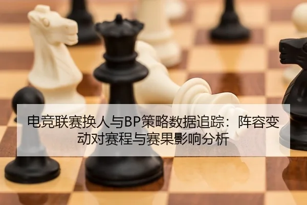电竞联赛换人与BP策略数据追踪：阵容变动对赛程与赛果影响分析