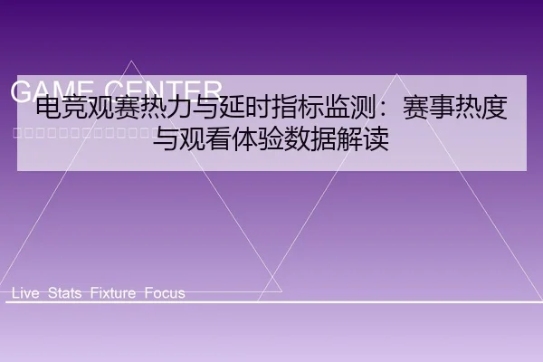 电竞观赛热力与延时指标监测：赛事热度与观看体验数据解读
